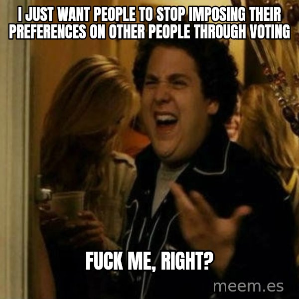 Fuck me right meme: i just want people to stop imposing their preferences on other people through voting / fuck me, right?