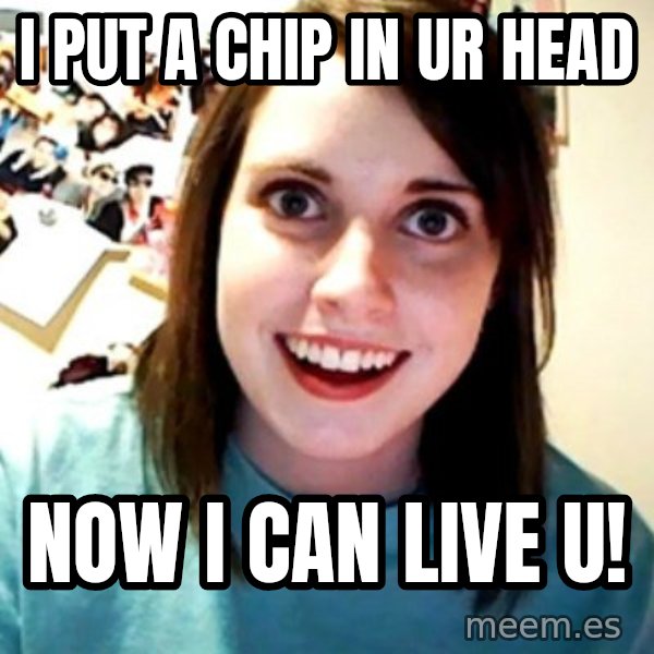 Overly Obsessed Girlfriend meme: I PUT A CHIP IN UR HEAD / NOW I CAN LIVE U!