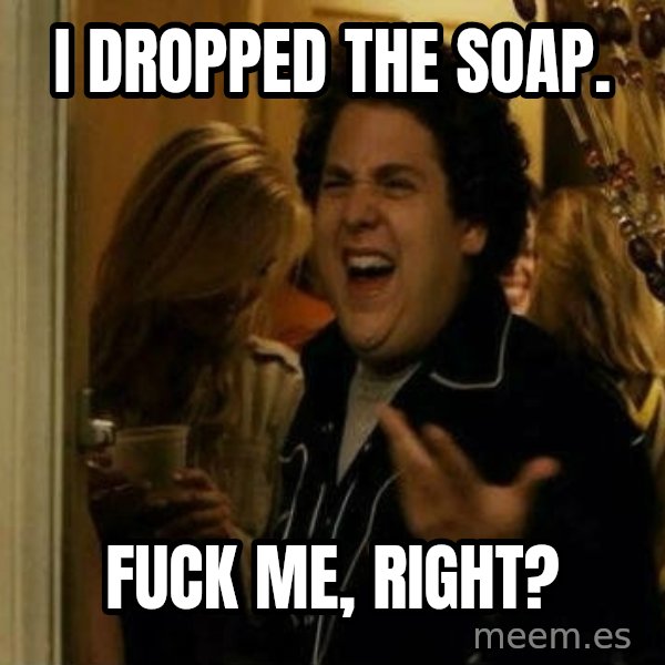 Fuck me right meme: I dropped the soap. / Fuck me, right?