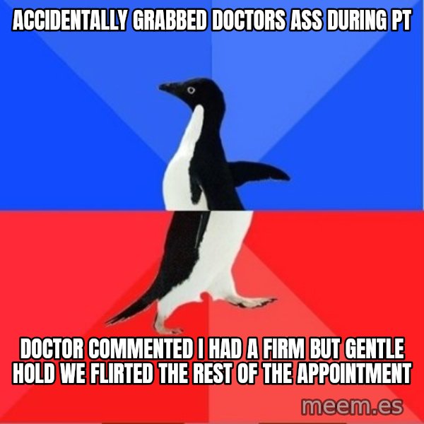 Socially Awkward to Awesome Penguin meme: ACCIDENTALLY GRABBED DOCTORS ASS DURING PT / DOCTOR COMMENTED I HAD A FIRM BUT GENTLE  HOLD WE FLIRTED THE REST OF THE APPOINTMENT