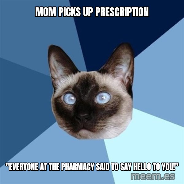 Chronic Illness Cat meme: Mom picks up prescription / "Everyone at the pharmacy said to say hello to you!"