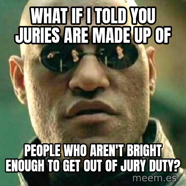 What if I told you / Matrix Morpheus meme: What if I told you juries are made up of / people who aren't bright enough to get out of jury duty?