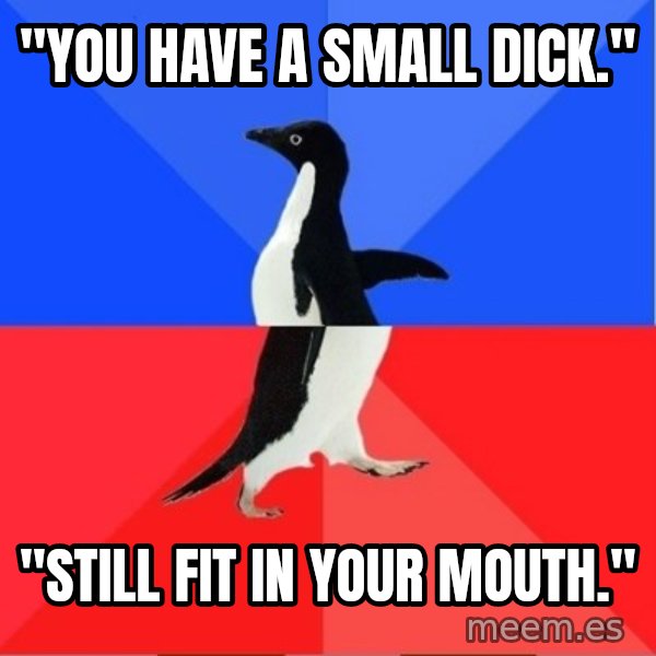 Socially Awkward to Awesome Penguin meme: "YOU HAVE A SMALL DICK." / "Still fit in your mouth."
