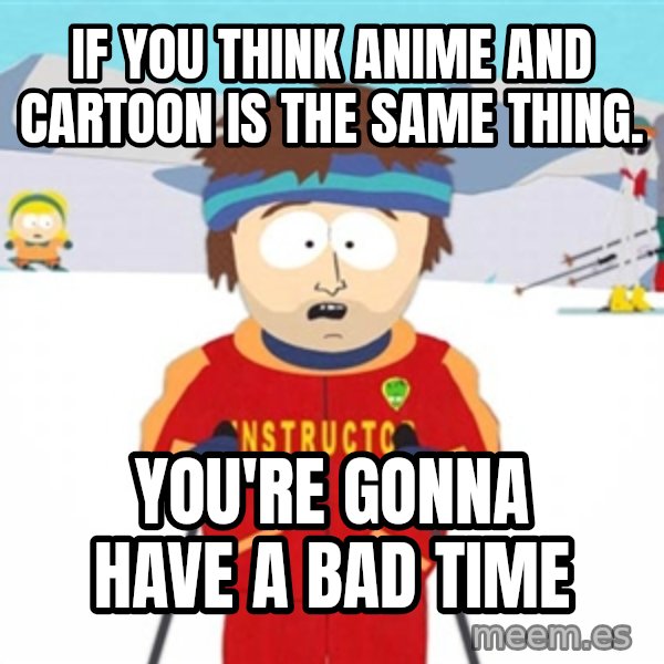 SouthPark Bad Time meme meme: If you think anime and cartoon is the same thing. / You're Gonna Have A Bad Time