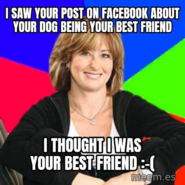 Sheltering Suburban Mom meme: I saw your post on facebook about your dog being your best friend / I thought i was your best friend :-(