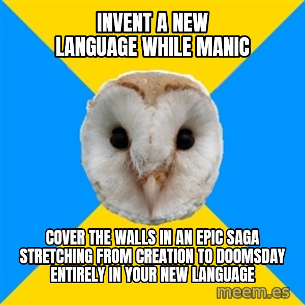 Bipolar Owl meme: invent a new language while manic / cover the walls in an epic saga stretching from creation to doomsday entirely in your new language