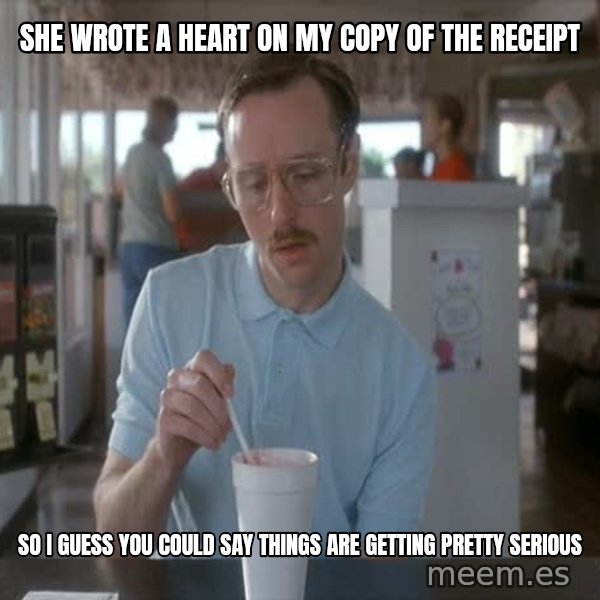 so i guess you could say things are getting pretty serious meme: she wrote a heart on my copy of the receipt / so I guess you could say things are getting pretty serious