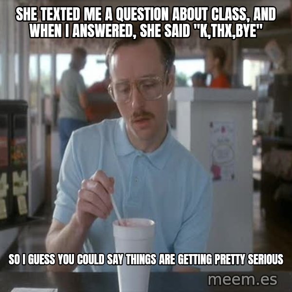 so i guess you could say things are getting pretty serious meme: SHe texted me a question about class, and when I answered, she said "K,thx,bye" / so I guess you could say things are getting pretty serious