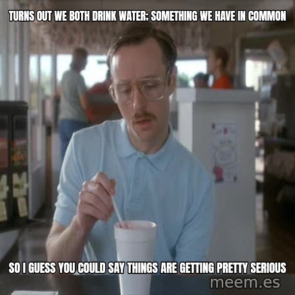 so i guess you could say things are getting pretty serious meme: turns out we both drink water; something we have in common / so I guess you could say things are getting pretty serious