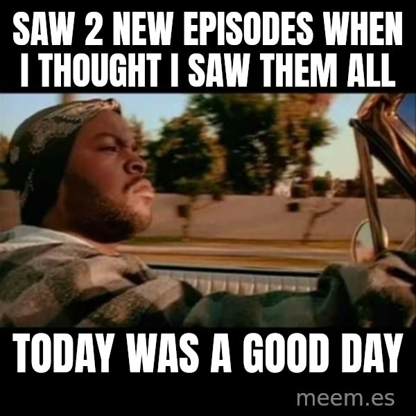 Ice Cube- Today was a Good day meme: Saw 2 new episodes when I thought I saw them all / Today was a good day