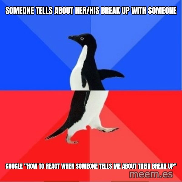 Socially Awkward to Awesome Penguin meme: someone tells about her/his break up with someone / google "how to react when someone tells me about their break up"