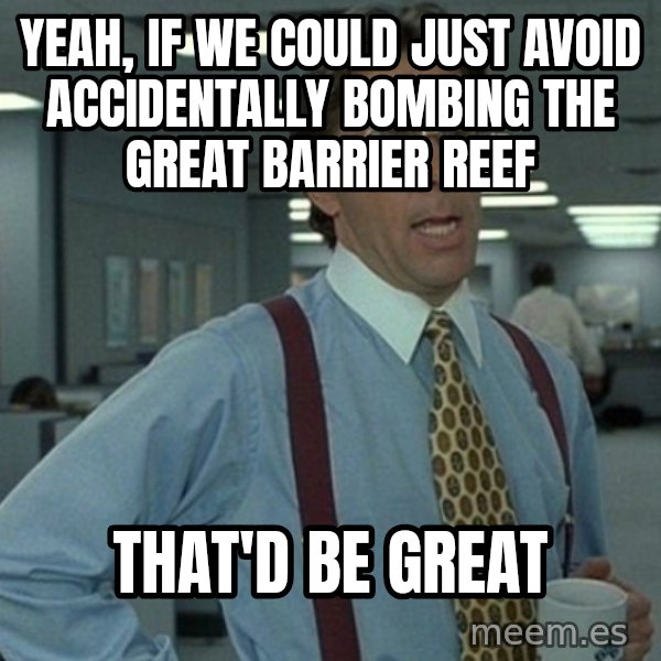 Yeah that'd be great... meme: Yeah, if we could just avoid accidentally bombing the Great Barrier Reef / That'd be great
