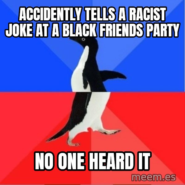 Socially Awesome Awkward Penguin meme: Accidently tells a racist joke at a black friends party / no one heard it