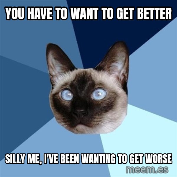 Chronic Illness Cat meme: you have to want to get better / silly me, i've been wanting to get worse