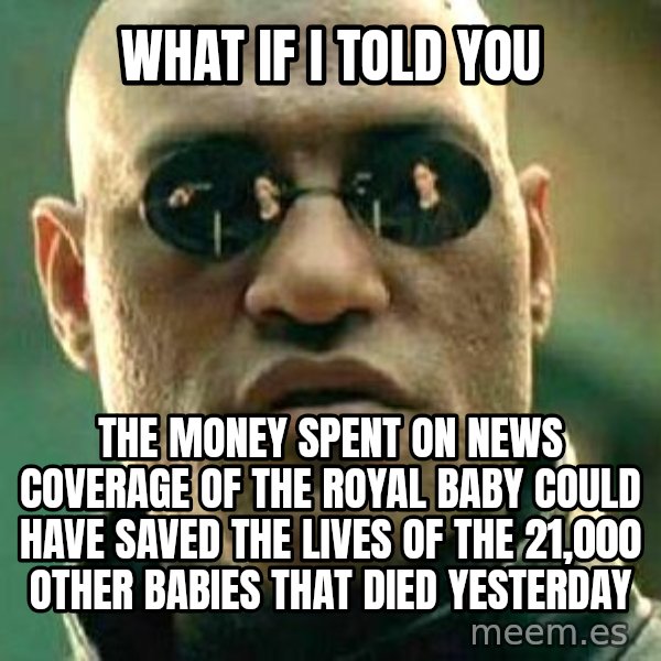 What if I told you / Matrix Morpheus meme: what if i told you / the money spent on news coverage of the royal baby could have saved the lives of the 21,000 other babies that died yesterday