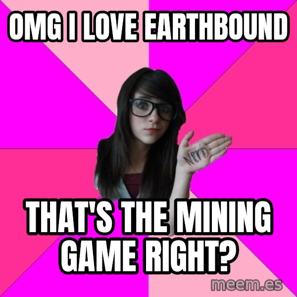 Idiot Nerd Girl meme: OMG I love EarthBound / That's the mining game right?