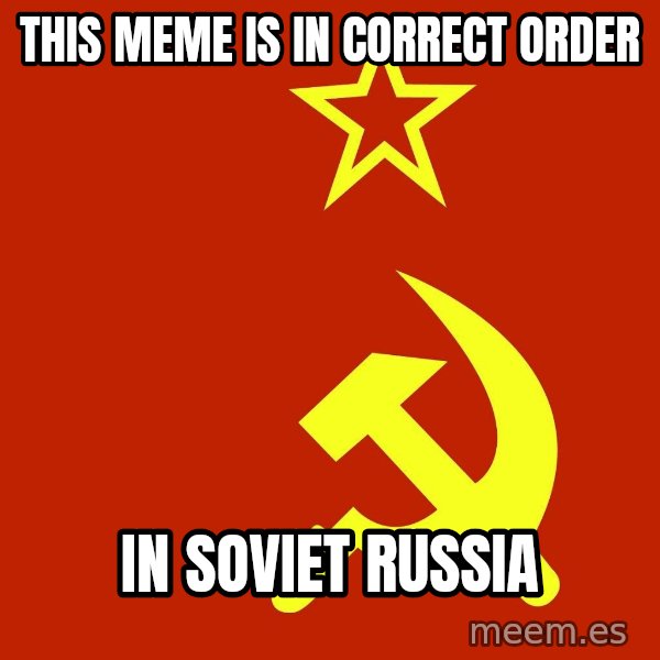 In Soviet Russia meme: this meme is in correct order / in soviet russia