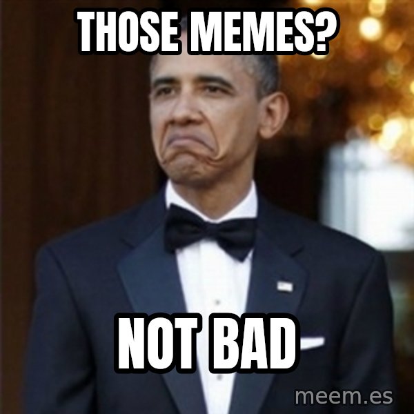 Not Bad Obama meme: Those memes? / Not bad