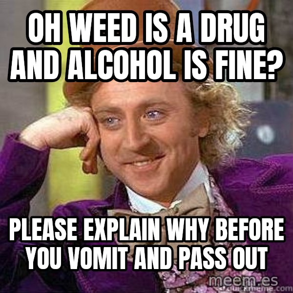 Willy Wonka meme: Oh Weed is a drug and Alcohol is fine? / Please explain why before you vomit and pass out
