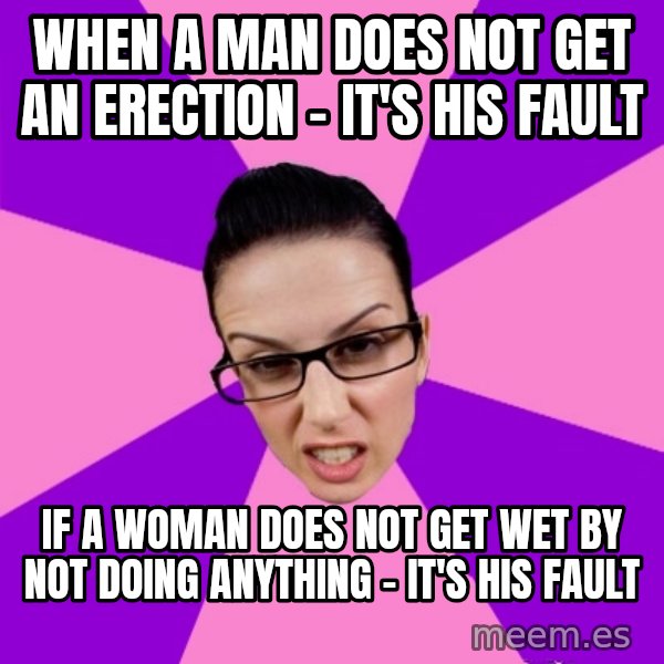 Privilege Denying Feminist meme: When a man does not get an erection - it's his fault / if a woman does not get wet by not doing anything - it's his fault