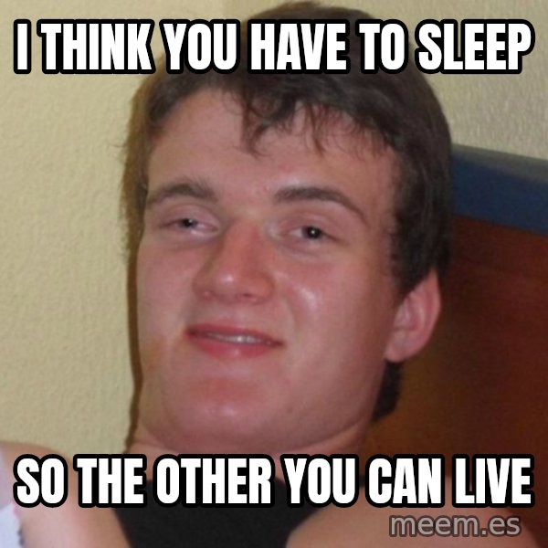 high/drunk guy meme: I think you have to sleep / So the other you can live