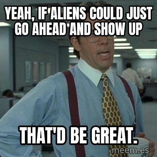 Yeah that'd be great... meme: Yeah, if Aliens could just go ahead and show up / That'd be great.