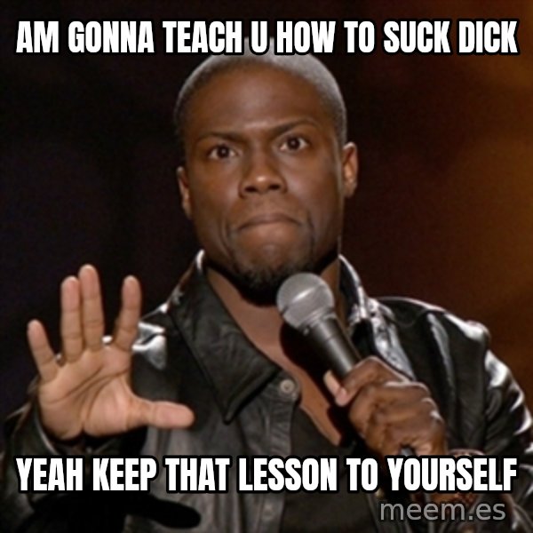 Kevin Hart meme: Am gonna teach u how to suck dick / Yeah keep that lesson to yourself