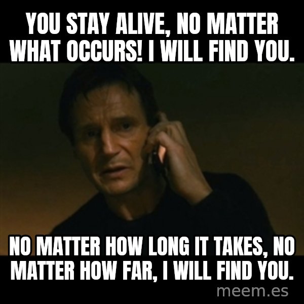 liam neeson taken meme: You stay alive, no matter what occurs! I will find you. / No matter how long it takes, no matter how far, I will find you.