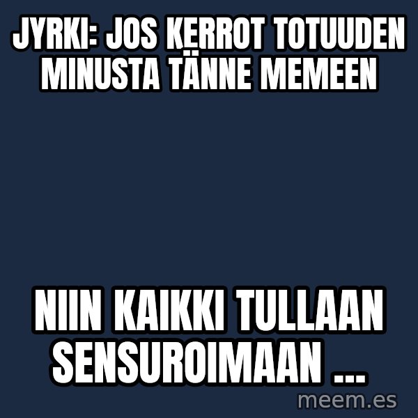 Katainen Perkele meme: Jyrki:   Jos  kerrot  totuuden  minusta   tänne   memeen / niin  KAIKKI  tullaan   sensuroimaan ...