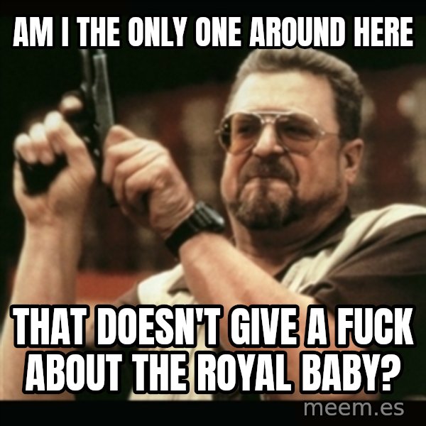 am i the only one around here meme: am i the only one around here / that doesn't give a fuck about the royal baby?