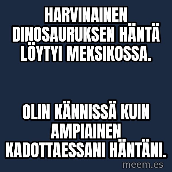 Katainen Perkele meme: Harvinainen  dinosauruksen  häntä  löytyi   Meksikossa. / Olin  kännissä  kuin  ampiainen  kadottaessani  häntäni.