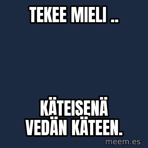 Katainen Perkele meme: tekee   mieli .. / käteisenä       vedän     käteen.