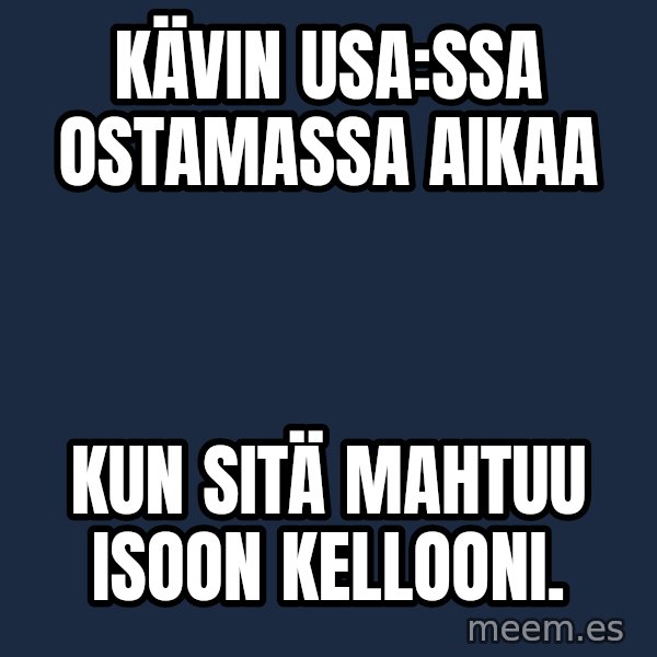 Katainen Perkele meme: Kävin  USA:ssa    ostamassa    aikaa / kun  sitä     mahtuu    isoon    kellooni.