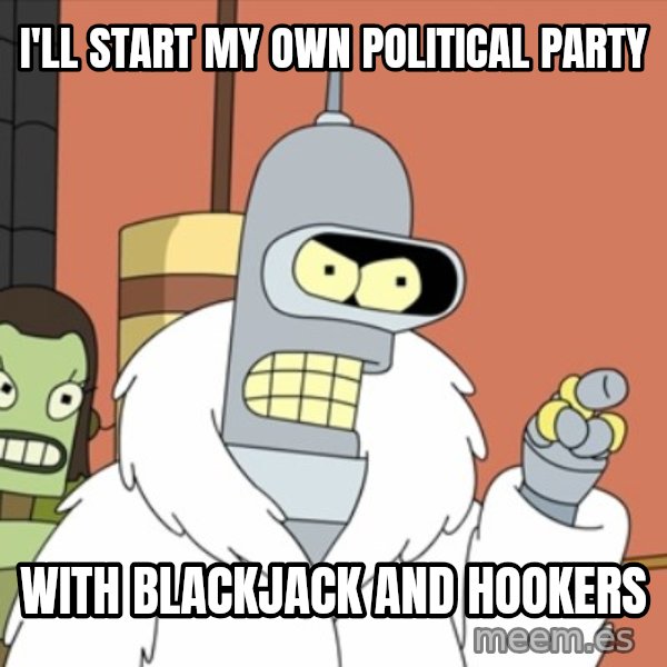bender blackjack and hookers meme: I'll start my own political party / with blackjack and hookers