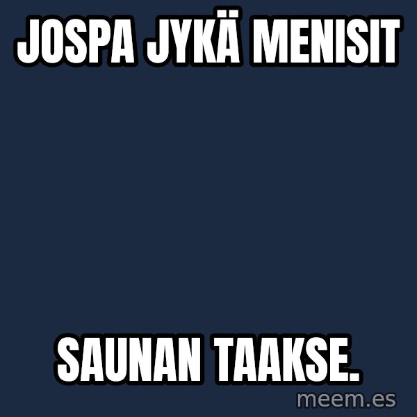 Katainen Perkele meme: Jospa       Jykä      menisit / saunan       taakse.