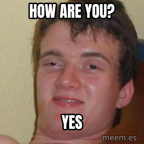 really high guy meme: How are you? / Yes