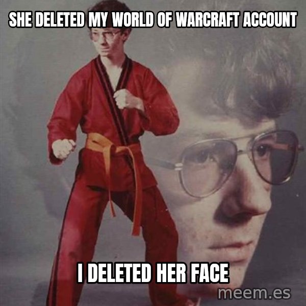PTSD Karate Kyle meme: she deleted my world of warcraft account / i deleted her face