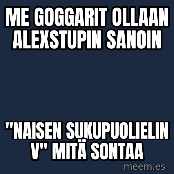 Katainen Perkele meme: me goggarit  ollaan alexstupin sanoin / "naisen sukupuolielin V" mitä  sontaa