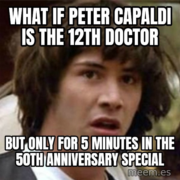 what if meme meme: what if peter capaldi is the 12th doctor / but only for 5 minutes in the 50th anniversary special
