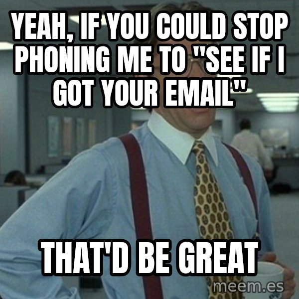 Office Space That Would Be Great meme: Yeah, if you could stop phoning me to "see if I got your email" / THAT'D be great