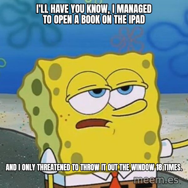 I'll have you know Spongebob meme: I'll have you know, I managed to open a book on the iPad / And I only threatened to throw it out the window 18 times.