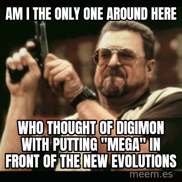am i the only one around here meme: Am i the only one around here / who thought of Digimon with putting "mega" in front of the new evolutions