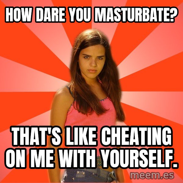 Jealous Girl meme: How dare you masturbate? / That's like cheating on me with yourself.