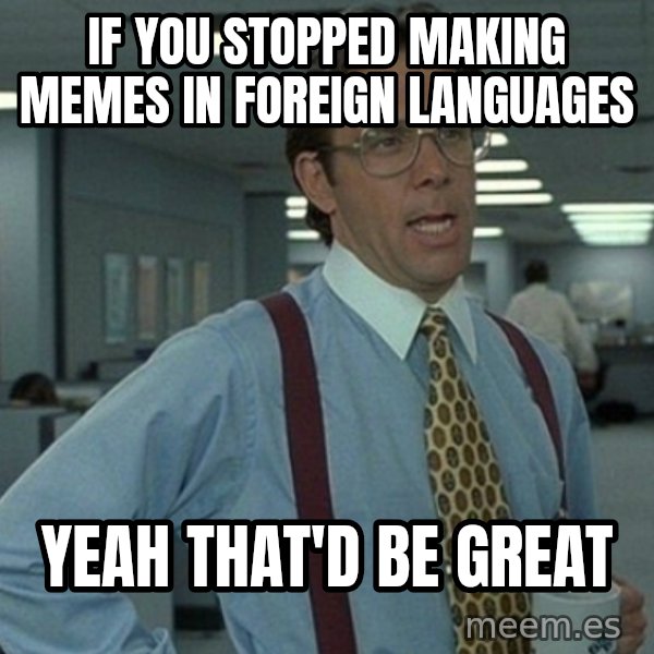 Office Space That Would Be Great meme: if you stopped making memes in foreign languages / yeah that'd be great