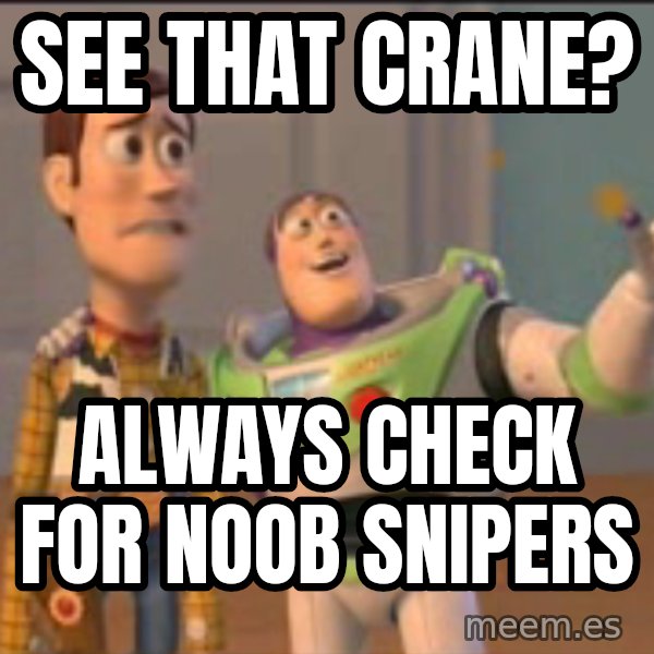 X, X Everywhere  meme: see that crane? / always check for noob snipers