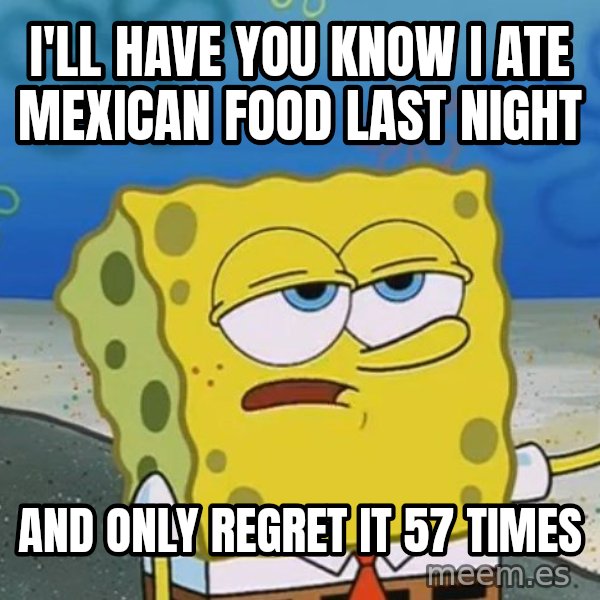 I'll have you know Spongebob meme: I'll have you know i ate mexican food last night / and only regret it 57 times