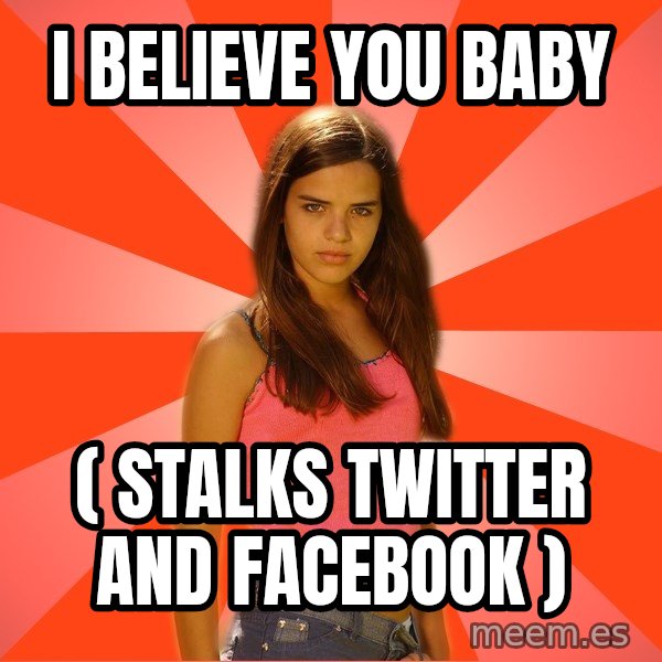 Jealous Girl meme: I believe you baby / ( stalks twitter and facebook )