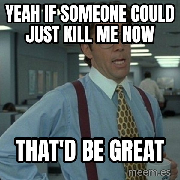 Yeah that'd be great... meme: Yeah if someone could just kill me now / that'd be great