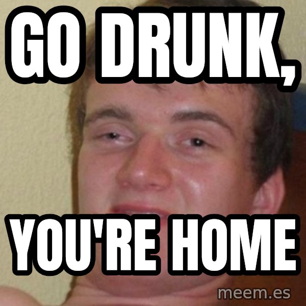 Really Stoned Guy meme: Go drunk, / you're home
