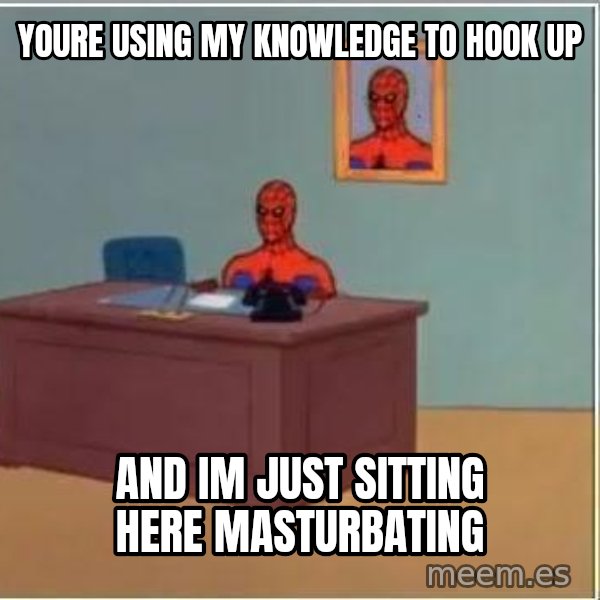 Spiderman Desk meme: Youre using my knowledge to hook up / and im just sitting here masturbating